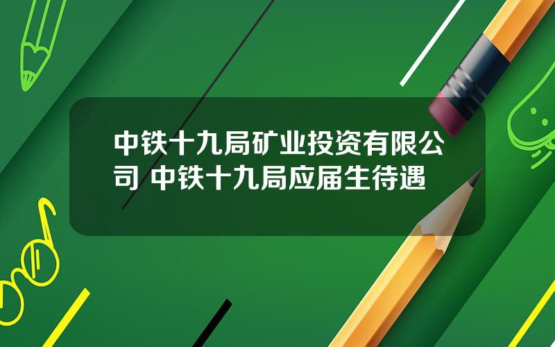 中铁十九局矿业投资有限公司 中铁十九局应届生待遇